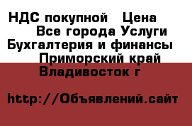 НДС покупной › Цена ­ 2 000 - Все города Услуги » Бухгалтерия и финансы   . Приморский край,Владивосток г.